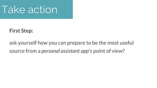 First Step:
ask yourself how you can prepare to be the most useful
source from a personal assistant app’s point of view?
T...