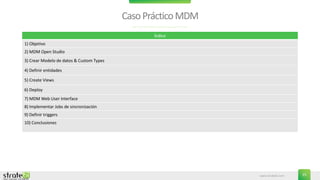 www.stratebi.com 25
CasoPrácticoMDM
Índice
1) Objetivo
2) MDM Open Studio
3) Crear Modelo de datos & Custom Types
4) Definir entidades
5) Create Views
6) Deploy
7) MDM Web User Interface
8) Implementar Jobs de sincronización
9) Definir triggers
10) Conclusiones
 
