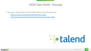 www.stratebi.com 30
MDMOpenStudio-Descarga
• Descarga: Talend Open Studio MDM, Master Data Management
• https://es.talend.com/products/mdm/mdm-open-studio/
• https://www.talend.com/products/mdm/mdm-manuals-release-notes/
 