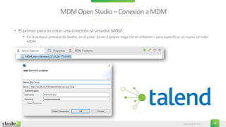 www.stratebi.com 36
MDMOpenStudio–ConexiónaMDM
• El primer paso es crear una conexión al servidor MDM.
• En la ventana principal de Studio, en el panel Server Explorer, haga clic en el botón + para especificar un nuevo servidor
MDM
 