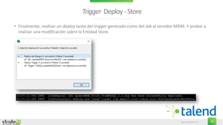 www.stratebi.com 68
Trigger Deploy-Store
• Finalmente, realizar un deploy tanto del trigger generado como del Job al servidor MDM. Y probar a
realizar una modificación sobre la Entidad Store.
 