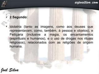 • 2.Segundo:
• Idolatria (tanto as imagens, como aos deuses que
representavam, como, também, à pessoa e objetos), e
Feitiçaria (inclusive a magia, os encantamentos
(espirituais e humanos), e o uso de drogas nos rituais
religiosos), relacionados com as religiões de origem
humana.
 