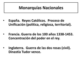 España.  Reyes Católicos.  Proceso de Unificación (política, religiosa, territorial).Francia. Guerra de los 100 años 1338-1453.  Concentración del poder en el rey. Inglaterra.  Guerra de las dos rosas (civil). Dinastía Tudor vence.   Monarquías Nacionales 