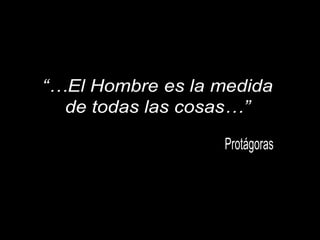 “…El Hombre es la medida de todas las cosas…” Protágoras