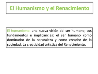 El Humanismo y el RenacimientoEl humanismo: una nueva visión del ser humano; sus fundamentos e implicancias: el ser humano como dominador de la naturaleza y como creador de la sociedad. La creatividad artística del Renacimiento.