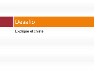 Desafío
Explique el chiste
 