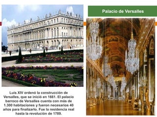 Palacio de Versalles




   Luis XIV ordenó la construcción de
Versalles, que se inició en 1661. El palacio
 barroco de Versalles cuenta con más de
1.300 habitaciones y fueron necesarios 40
años para finalizarlo. Fue la residencia real
       hasta la revolución de 1789.
 