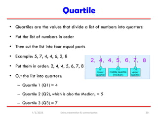 Quartile
1/2/2023 Data presentation & summarization 30
• Quartiles are the values that divide a list of numbers into quart...