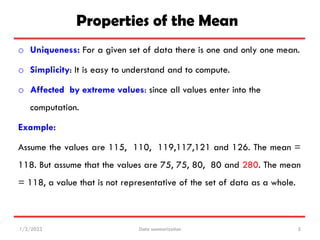 Properties of the Mean
o Uniqueness: For a given set of data there is one and only one mean.
o Simplicity: It is easy to u...
