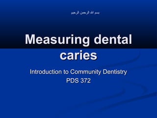 ‫بسم ال الرحمن الرحيم‬

Measuring dental
caries
Introduction to Community Dentistry
PDS 372

 