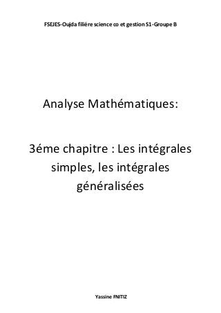 FSEJES-Oujda filiére science co et gestion S1-Groupe B
Yassine FNITIZ
Analyse Mathématiques:
3éme chapitre : Les intégrales
simples, les intégrales
généralisées
 