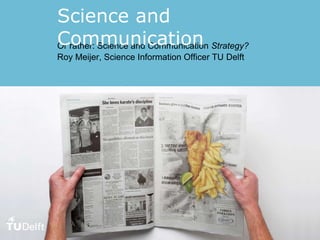 Or rather: Science and Communication Strategy?
Roy Meijer, Science Information Officer TU Delft
Science and
Communication
 