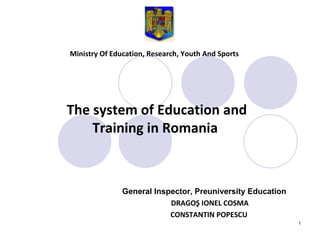 Ministry Of Education, Research, Youth And Sports   General Inspector, Preuniversity Education   DRAGO Ş IONEL COSMA CONSTANTIN POPESCU The system of Education  and  Training  in Romania  