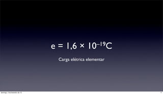 e = 1,6 ×        10 –19C

                                  Carga elétrica elementar




domingo, 3 de fevereiro de 13                                11
 