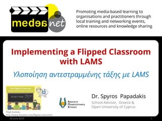 Promoting media-based learning to
organisations and practitioners through
local training and networking events,
online resources and knowledge sharing
Implementing a Flipped Classroom
with LAMS
Υλοποίηση αντεστραμμένης τάξης με LAMS
30 June 2014 1
Dr. Spyros Papadakis
School Advisor, Greece &
Open University of Cyprus
Πηγή Εικόνας:
http://www.knewton.com/flipped-classroom/
 