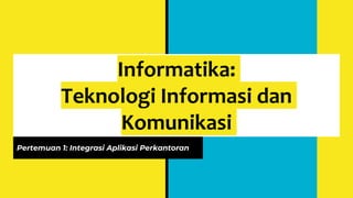 Informatika:
Teknologi Informasi dan
Komunikasi
Pertemuan 1: Integrasi Aplikasi Perkantoran
 