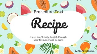Recipe
Here, You’ll study English through
your favourite food or drink
Procedure Text
By; Abu Na’im Rohman
 