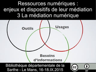 Ressources numériques :
enjeux et dispositifs de leur médiation
3 La médiation numérique
Bibliothèque départementale de la
Sarthe - Le Mans, 16-18.IX.2015
 