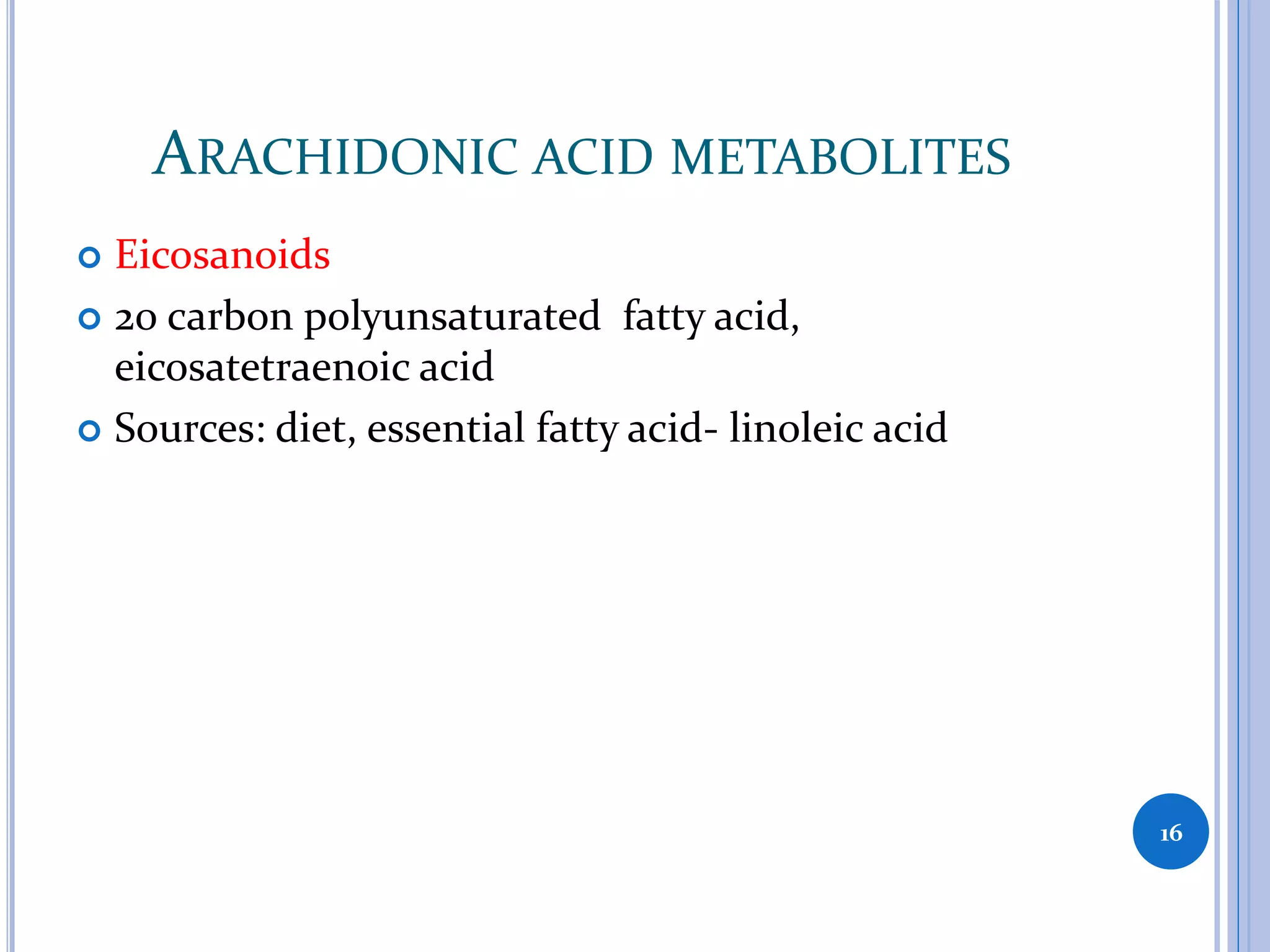 ARACHIDONIC ACID METABOLITES
 Eicosanoids
 20 carbon polyunsaturated fatty acid,
eicosatetraenoic acid
 Sources: diet, essential fatty acid- linoleic acid
16
 