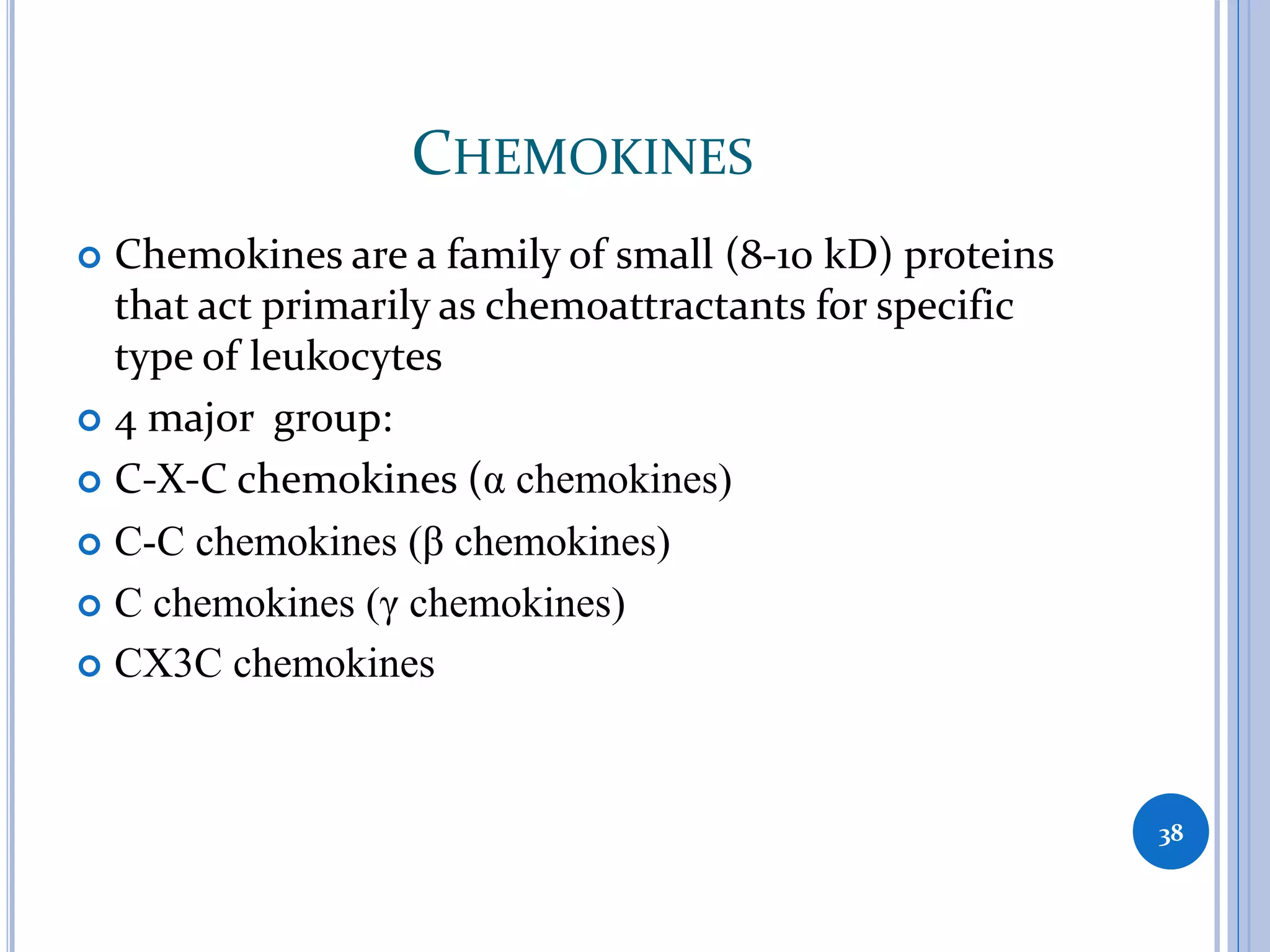 CHEMOKINES
 Chemokines are a family of small (8-10 kD) proteins
that act primarily as chemoattractants for specific
type of leukocytes
 4 major group:
 C-X-C chemokines (α chemokines)
 C-C chemokines (β chemokines)
 C chemokines (γ chemokines)
 CX3C chemokines
38
 