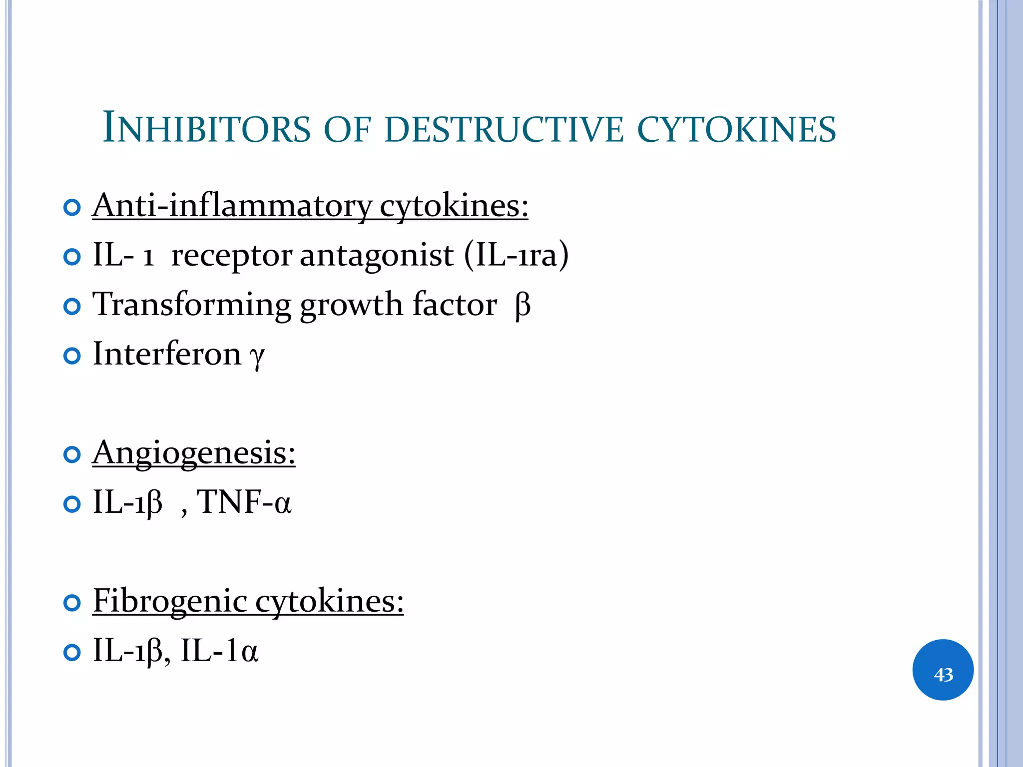 INHIBITORS OF DESTRUCTIVE CYTOKINES
 Anti-inflammatory cytokines:
 IL- 1 receptor antagonist (IL-1ra)
 Transforming growth factor β
 Interferon γ
 Angiogenesis:
 IL-1β , TNF-α
 Fibrogenic cytokines:
 IL-1β, IL-1α 43
 