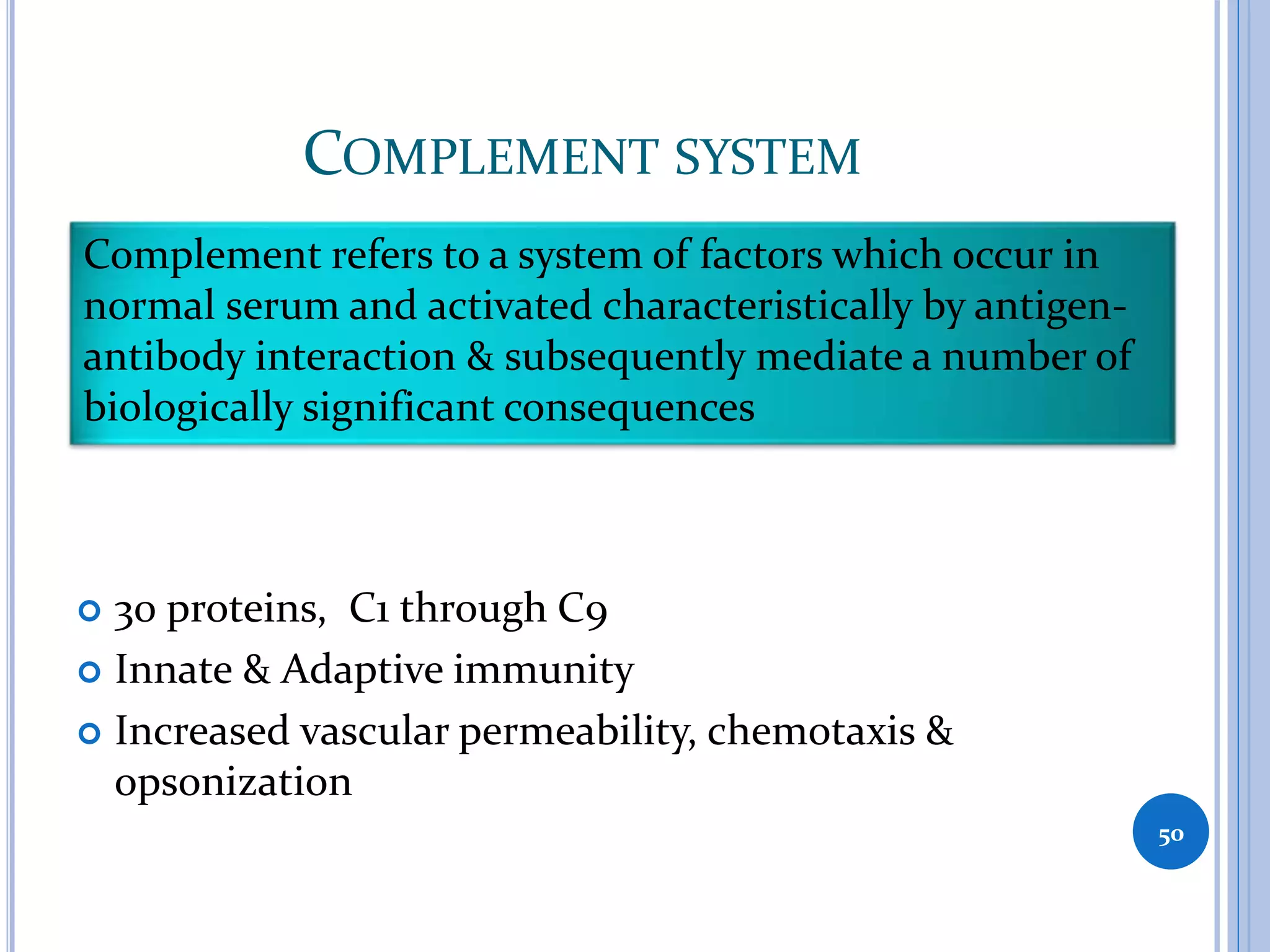 COMPLEMENT SYSTEM
 30 proteins, C1 through C9
 Innate & Adaptive immunity
 Increased vascular permeability, chemotaxis &
opsonization
50
Complement refers to a system of factors which occur in
normal serum and activated characteristically by antigen-
antibody interaction & subsequently mediate a number of
biologically significant consequences
 