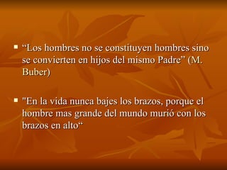 “ Los hombres no se constituyen hombres sino se convierten en hijos del mismo Padre” ( M.  Buber ) "En la vida nunca bajes los brazos, porque el hombre mas grande del mundo murió con los brazos en alto“ 