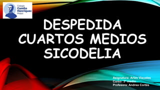 DESPEDIDA
CUARTOS MEDIOS
SICODELIA
Asignatura: Artes Visuales
Curso: 3° medio
Profesora: Andrea Cortés
 