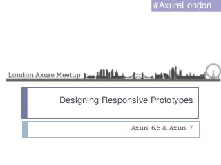 Designing Responsive Prototypes
Axure 6.5 & Axure 7
#AxureLondon
 