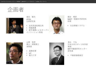 ≪ S a n s a n × C o o k p a d × L I F U L L ≫ 画 像 解 析 ・ 機 械 学 習 エ ン ジ ニ ア M e e t u p i n 表 参 道 ( 2 0 1 7 . 0 8 . 0 1 )
企画者
清田 陽司
LIFULL
主席研究員
• 自然言語処理応用
• 情報推薦
• 産学連携によるオープン
イノベーション推進
山崎 俊彦
東大・情報理工
准教授
• 画像処理
• IoT
• 魅力工学
諏訪 博彦
NAIST・情報科学研究科
助教
• 社会情報システム
清水 千弘
日本大学スポーツ科学部
教授
MIT不動産研究センター
研究員
• 不動産価格推定
 