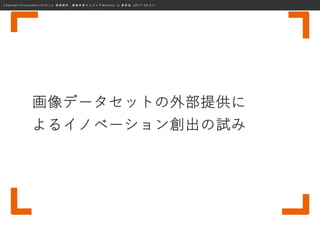 ≪ S a n s a n × C o o k p a d × L I F U L L ≫ 画 像 解 析 ・ 機 械 学 習 エ ン ジ ニ ア M e e t u p i n 表 参 道 ( 2 0 1 7 . 0 8 . 0 1 )
画像データセットの外部提供に
よるイノベーション創出の試み
 