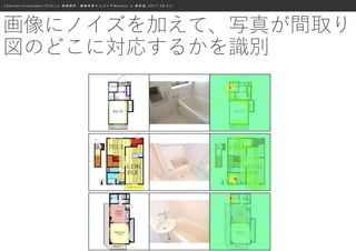 ≪ S a n s a n × C o o k p a d × L I F U L L ≫ 画 像 解 析 ・ 機 械 学 習 エ ン ジ ニ ア M e e t u p i n 表 参 道 ( 2 0 1 7 . 0 8 . 0 1 )
画像にノイズを加えて、写真が間取り
図のどこに対応するかを識別
 