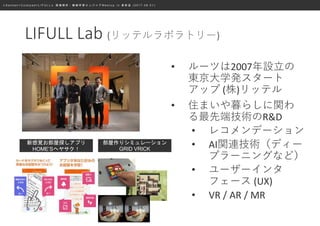 ≪ S a n s a n × C o o k p a d × L I F U L L ≫ 画 像 解 析 ・ 機 械 学 習 エ ン ジ ニ ア M e e t u p i n 表 参 道 ( 2 0 1 7 . 0 8 . 0 1 )
LIFULL Lab (リッテルラボラトリー)
• ルーツは2007年設立の
東京大学発スタート
アップ (株)リッテル
• 住まいや暮らしに関わ
る最先端技術のR&D
• レコメンデーション
• AI関連技術（ディー
プラーニングなど）
• ユーザーインタ
フェース (UX)
• VR / AR / MR
新感覚お部屋探しアプリ
HOME’Sヘヤサク！
部屋作りシミュレーション
GRID VRICK
 