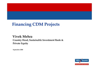 Financing CDM Projects
Vivek Mehra
September 2008
Country Head, Sustainable Investment Bank &
Private Equity
 