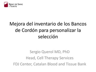 Mejora del inventario de los Bancos
de Cordón para personalizar la
selección
Sergio Querol MD, PhD
Head, Cell Therapy Services
FDJ Center, Catalan Blood and Tissue Bank
 