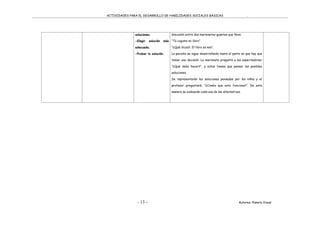 ACTIVIDADES PARA EL DESARROLLO DE HABILIDADES SOCIALES BÁSICAS .
- 13 - Autores: Planeta Visual
soluciones.
-Elegir solución más
adecuada.
-Probar la solución.
discusión entre dos marionetas-guantes que lleva:
“Tú cogiste mi libro”
“¿Qué dices?. El libro es mío”.
La parodia se sigue desarrollando hasta el punto en que hay que
tomar una decisión. La marioneta pregunta a los espectadores:
“¿Qué debo hacer?”, y estos tienen que pensar las posibles
soluciones.
Se representarán las soluciones pensadas por los niños y el
profesor preguntará: “¿Creéis que esto funciona?”. De esta
manera se evaluarán cada una de las alternativas.
 
