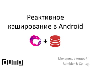 Реактивное
кэширование в Android
Мельников Андрей
Rambler & Co
+
 