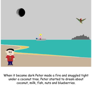 When it became dark Peter made a fire and snuggled tight
under a coconut tree. Peter started to dream about
coconut, milk, fish, nuts and blueberries.
 