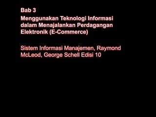 Bab 3
Menggunakan Teknologi Informasi
dalam Menajalankan Perdagangan
Elektronik (E-Commerce)
Sistem Informasi Manajemen, Raymond
McLeod, George Schell Edisi 10
 