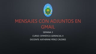 MENSAJES CON ADJUNTOS EN
GMAIL
SEMANA 3
CURSO: OFIMÁTICA GERENCIAL II
DOCENTE: KATHERINE PÉREZ CÁCERES
 