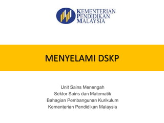 MENYELAMI DSKP
Unit Sains Menengah
Sektor Sains dan Matematik
Bahagian Pembangunan Kurikulum
Kementerian Pendidikan Malaysia
 