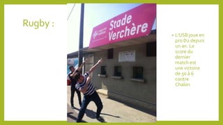 Rugby : 
• L’USB joue en 
pro D2 depuis 
un an. Le 
score du 
dernier 
match est 
une victoire 
de 50 à 6 
contre 
Chalon 
 