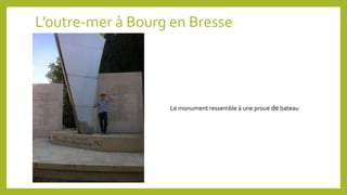 L’outre-mer à Bourg en Bresse 
Le monument ressemble à une proue de bateau 
 