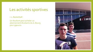Les activités sportives 
• 1. Basketball : 
Un étudiant peut acheter un 
abonnement étudiant à la JL Bourg 
pour 99euros 
 