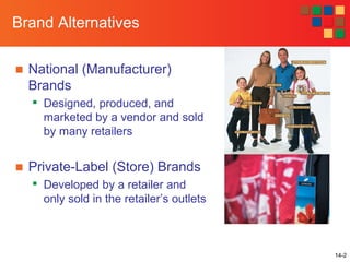 14-2
Brand Alternatives
■ National (Manufacturer)
Brands

Designed, produced, and
marketed by a vendor and sold
by many retailers
■ Private-Label (Store) Brands

Developed by a retailer and
only sold in the retailer’s outlets
 