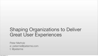 Shaping Organizations to Deliver 
Great User Experiences 
Peter Merholz 
e: peterme@peterme.com 
t: @peterme 
Monday, September 15, 14 
 