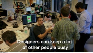Designers can keep a lot 
of other people busy 
Monday, September 15, 14 
 
