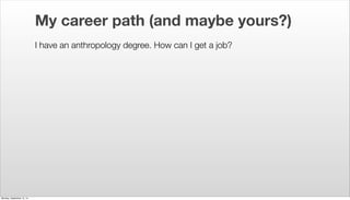 My career path (and maybe yours?) 
I have an anthropology degree. How can I get a job? 
Monday, September 15, 14 
 
