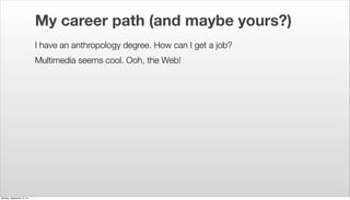 My career path (and maybe yours?) 
I have an anthropology degree. How can I get a job? 
Multimedia seems cool. Ooh, the We...