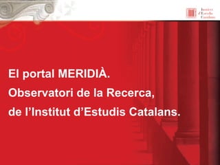 El portal MERIDIÀ.  Observatori de la Recerca, de l’Institut d’Estudis Catalans. 